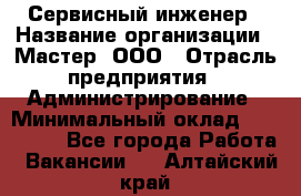 Сервисный инженер › Название организации ­ Мастер, ООО › Отрасль предприятия ­ Администрирование › Минимальный оклад ­ 120 000 - Все города Работа » Вакансии   . Алтайский край